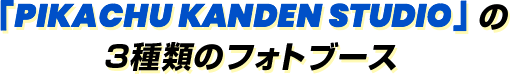 「PIKACHU KANDEN STUDIO」の 3種類のフォトブース